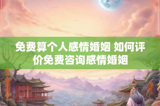 免费算个人感情婚姻 如何评价免费咨询感情婚姻