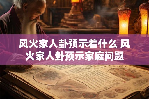 风火家人卦预示着什么 风火家人卦预示家庭问题