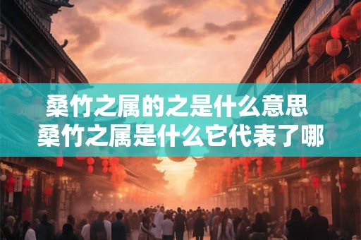 桑竹之属的之是什么意思 桑竹之属是什么它代表了哪些植物种类
