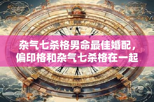 杂气七杀格男命最佳婚配，偏印格和杂气七杀格在一起好吗？