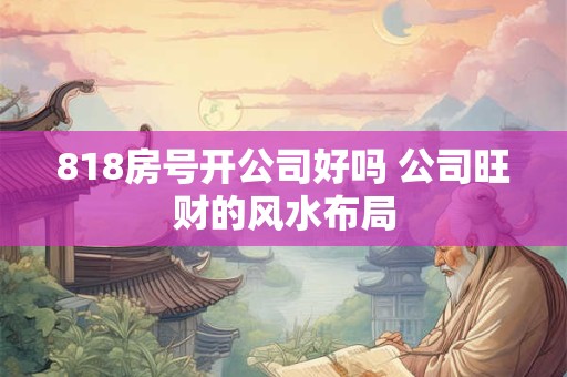 818房号开公司好吗 公司旺财的风水布局