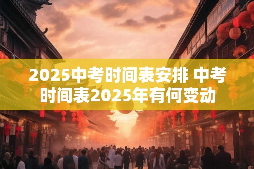 2025中考时间表安排 中考时间表2025年有何变动