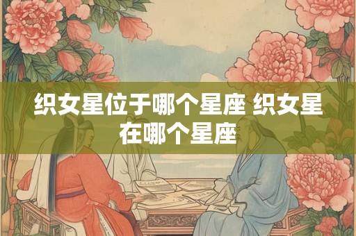 织女星位于哪个星座 织女星在哪个星座