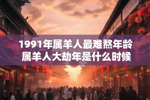1991年属羊人最难熬年龄 属羊人大劫年是什么时候