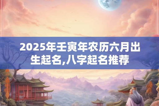 2025年壬寅年农历六月出生起名,八字起名推荐
