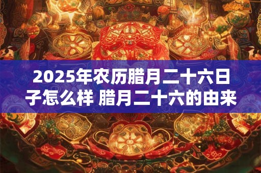 2025年农历腊月二十六日子怎么样 腊月二十六的由来