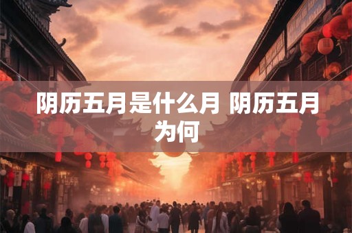 阴历五月是什么月 阴历五月为何