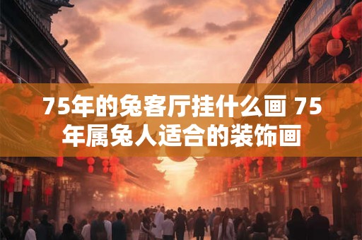 75年的兔客厅挂什么画 75年属兔人适合的装饰画