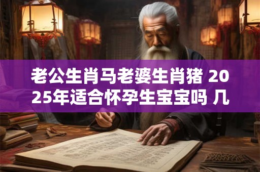 老公生肖马老婆生肖猪 2025年适合怀孕生宝宝吗 几月出生最好