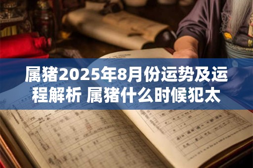 属猪2025年8月份运势及运程解析 属猪什么时候犯太岁