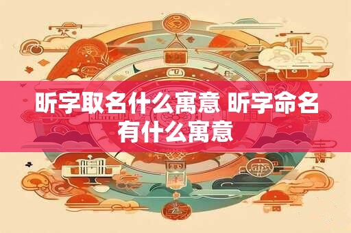 昕字取名什么寓意 昕字命名有什么寓意