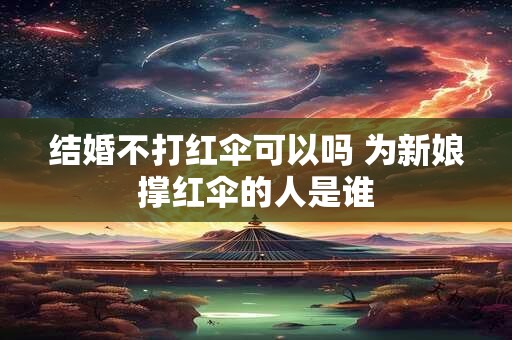 结婚不打红伞可以吗 为新娘撑红伞的人是谁