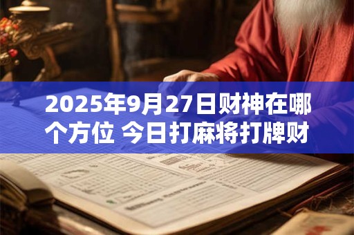 2025年9月27日财神在哪个方位 今日打麻将打牌财神方位 2025年9月27日财神在哪个方位 今日打麻将打牌财神方位