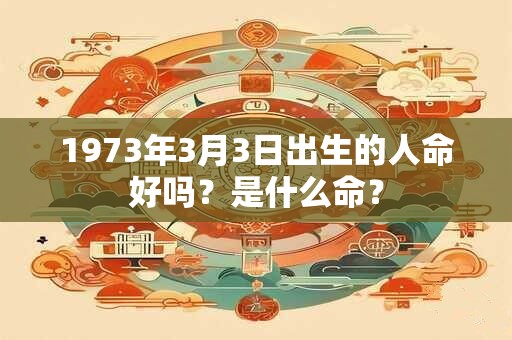1973年3月3日出生的人命好吗？是什么命？