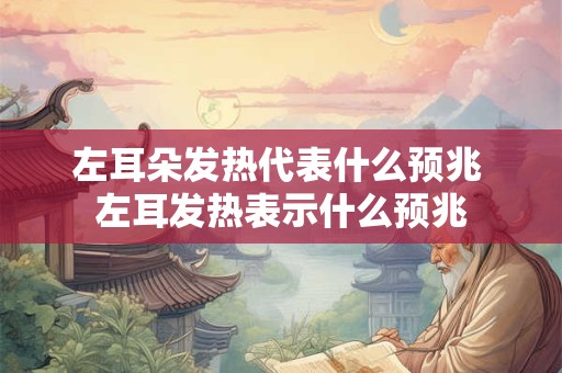 左耳朵发热代表什么预兆 左耳发热表示什么预兆