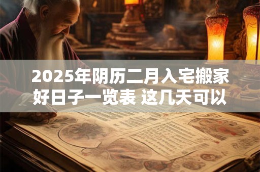 2025年阴历二月入宅搬家好日子一览表 这几天可以入宅