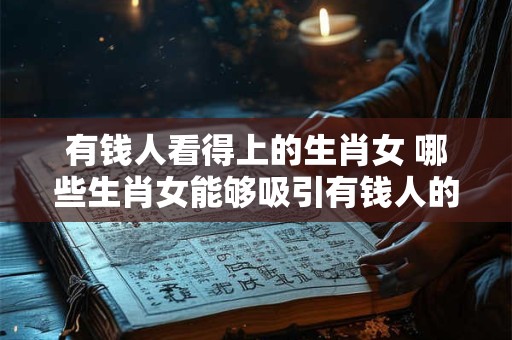 有钱人看得上的生肖女 哪些生肖女能够吸引有钱人的眼球