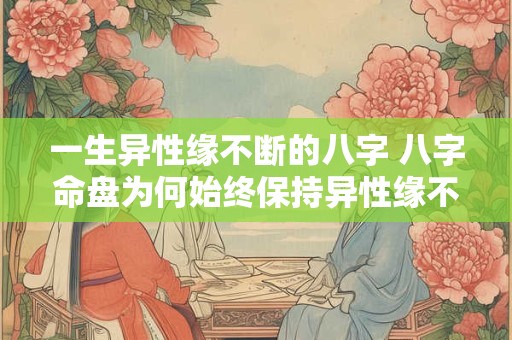 一生异性缘不断的八字 八字命盘为何始终保持异性缘不断