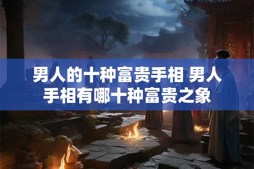 男人的十种富贵手相 男人手相有哪十种富贵之象