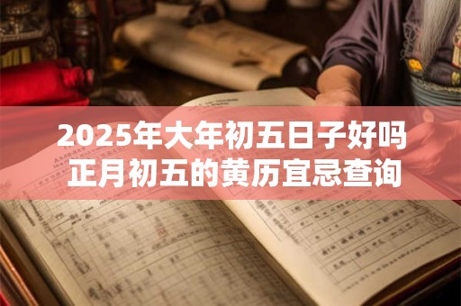 2025年大年初五日子好吗 正月初五的黄历宜忌查询