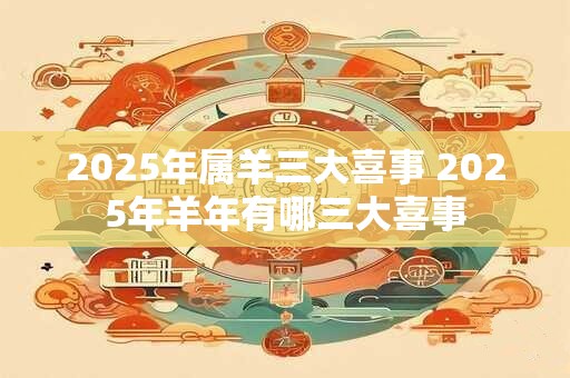 2025年属羊三大喜事 2025年羊年有哪三大喜事