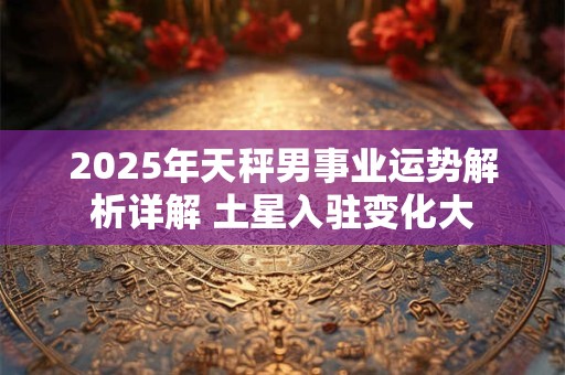 2025年天秤男事业运势解析详解 土星入驻变化大