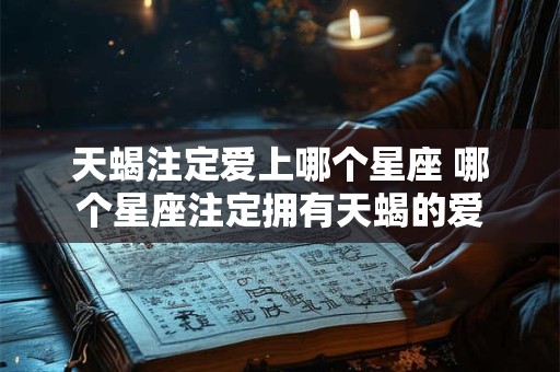 详细阅读:天蝎注定爱上哪个星座 哪个星座注定拥有天蝎的爱 天蝎注定爱上哪个星座 哪个星座注定拥有天蝎的爱