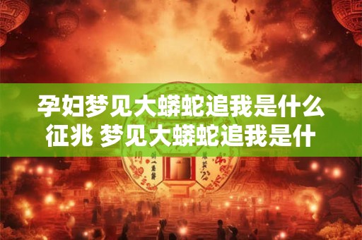 孕妇梦见大蟒蛇追我是什么征兆 梦见大蟒蛇追我是什么征兆