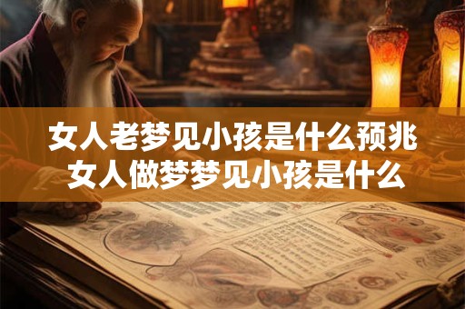 女人老梦见小孩是什么预兆 女人做梦梦见小孩是什么意义