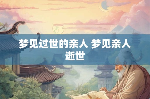 梦见过世的亲人 梦见亲人逝世