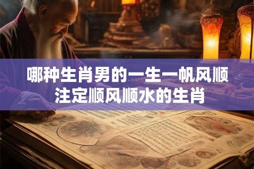 哪种生肖男的一生一帆风顺 注定顺风顺水的生肖