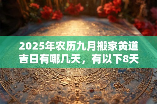 2025年农历九月搬家黄道吉日有哪几天，有以下8天搬家好日子