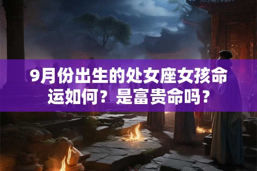 9月份出生的处女座女孩命运如何？是富贵命吗？