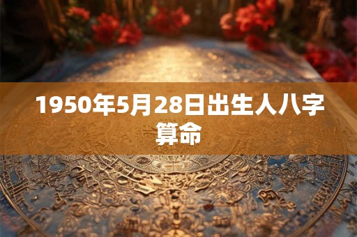 1950年5月28日出生人八字算命