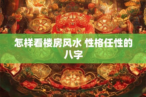 怎样看楼房风水 性格任性的八字