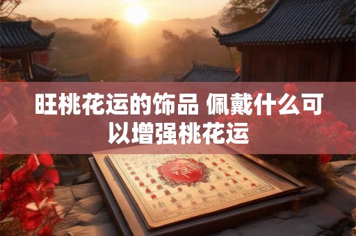 旺桃花运的饰品 佩戴什么可以增强桃花运