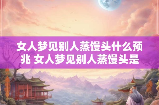 女人梦见别人蒸馒头什么预兆 女人梦见别人蒸馒头是什么预兆