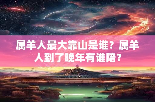 属羊人最大靠山是谁？属羊人到了晚年有谁陪？