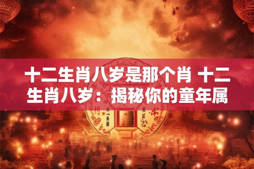 十二生肖八岁是那个肖 十二生肖八岁：揭秘你的童年属相
