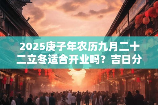 2026庚子年农历九月二十二立冬适合开业吗？吉日分析看八字