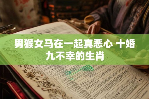 男猴女马在一起真恶心 十婚九不幸的生肖 男猴女马在一起真恶心 十婚九不幸的生肖