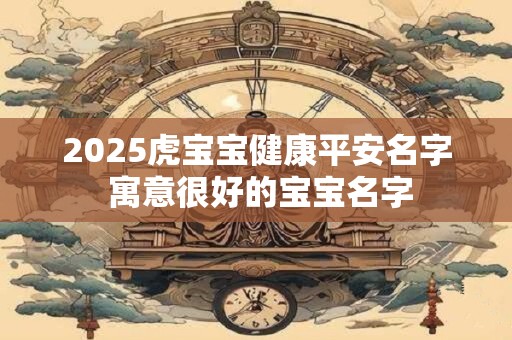 2025虎宝宝健康平安名字 寓意很好的宝宝名字