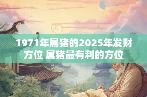 1971年属猪的2025年发财方位 属猪最有利的方位