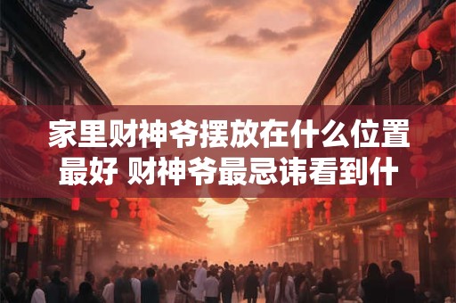 家里财神爷摆放在什么位置最好 财神爷最忌讳看到什么