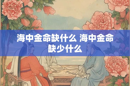 海中金命缺什么 海中金命缺少什么 海中金命缺什么 海中金命缺少什么
