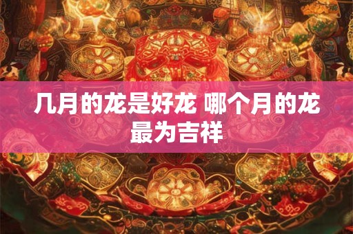 几月的龙是好龙 哪个月的龙最为吉祥