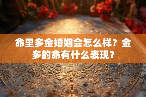 命里多金婚姻会怎么样？金多的命有什么表现？