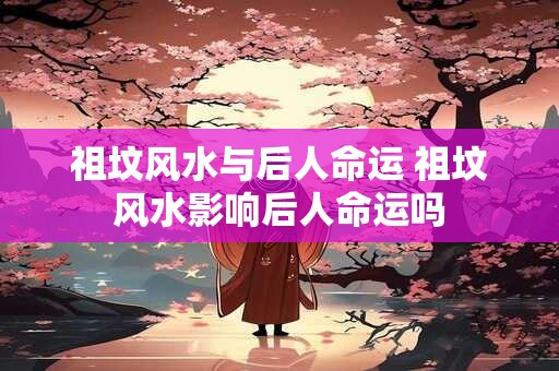 祖坟风水与后人命运 祖坟风水影响后人命运吗