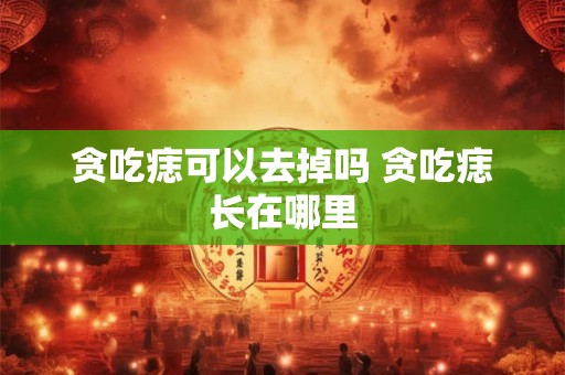 贪吃痣可以去掉吗 贪吃痣长在哪里