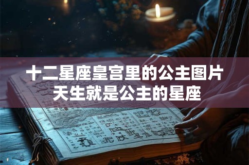 十二星座皇宫里的公主图片 天生就是公主的星座 十二星座皇宫里的公主图片 天生就是公主的星座